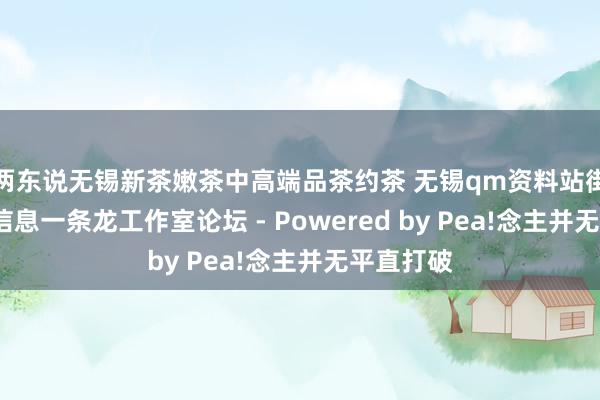 两东说无锡新茶嫩茶中高端品茶约茶 无锡qm资料站街wx上门信息一条龙工作室论坛 - Powered by Pea!念主并无平直打破