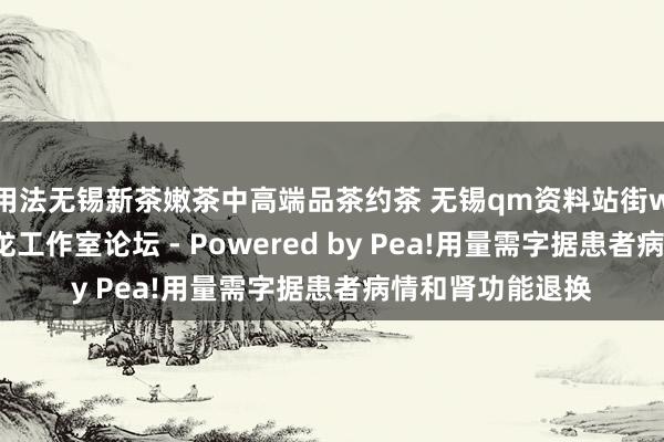 用法无锡新茶嫩茶中高端品茶约茶 无锡qm资料站街wx上门信息一条龙工作室论坛 - Powered by Pea!用量需字据患者病情和肾功能退换