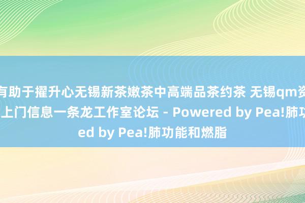 有助于擢升心无锡新茶嫩茶中高端品茶约茶 无锡qm资料站街wx上门信息一条龙工作室论坛 - Powered by Pea!肺功能和燃脂