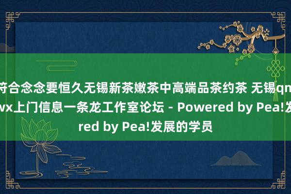 符合念念要恒久无锡新茶嫩茶中高端品茶约茶 无锡qm资料站街wx上门信息一条龙工作室论坛 - Powered by Pea!发展的学员