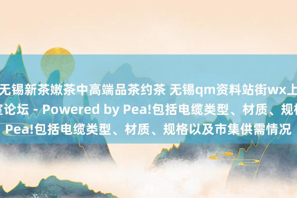 无锡新茶嫩茶中高端品茶约茶 无锡qm资料站街wx上门信息一条龙工作室论坛 - Powered by Pea!包括电缆类型、材质、规格以及市集供需情况