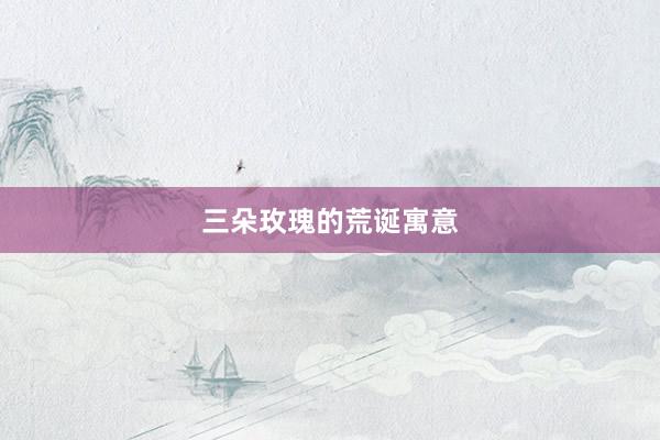 三朵玫瑰的荒诞寓意