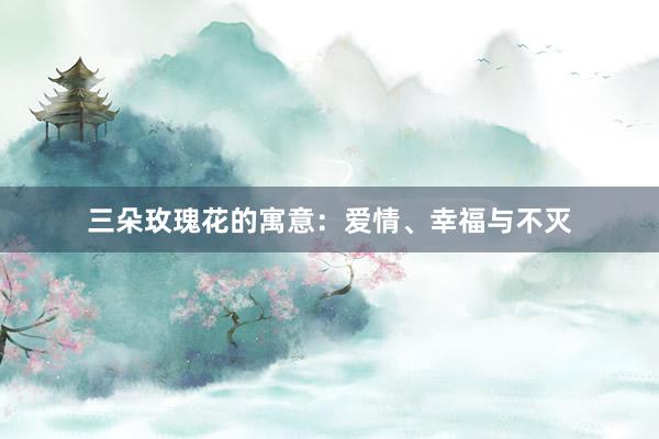 三朵玫瑰花的寓意：爱情、幸福与不灭